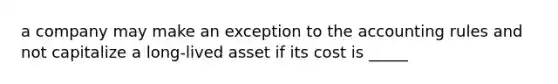 a company may make an exception to the accounting rules and not capitalize a long-lived asset if its cost is _____