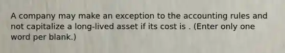 A company may make an exception to the accounting rules and not capitalize a long-lived asset if its cost is . (Enter only one word per blank.)