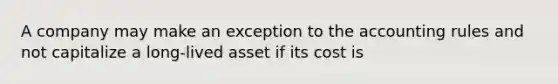 A company may make an exception to the accounting rules and not capitalize a long-lived asset if its cost is