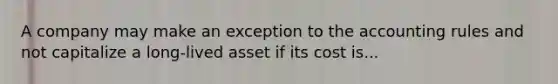 A company may make an exception to the accounting rules and not capitalize a long-lived asset if its cost is...