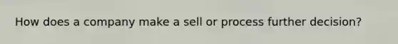 How does a company make a sell or process further decision?