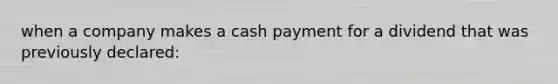 when a company makes a cash payment for a dividend that was previously declared: