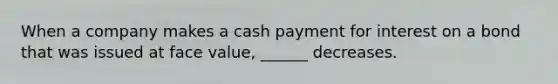 When a company makes a cash payment for interest on a bond that was issued at face value, ______ decreases.