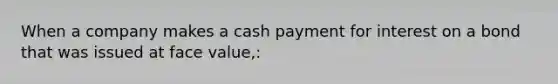 When a company makes a cash payment for interest on a bond that was issued at face value,: