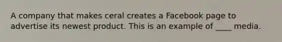 A company that makes ceral creates a Facebook page to advertise its newest product. This is an example of ____ media.