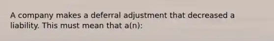 A company makes a deferral adjustment that decreased a liability. This must mean that a(n):