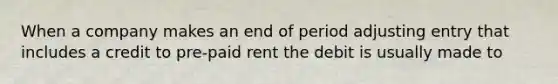 When a company makes an end of period adjusting entry that includes a credit to pre-paid rent the debit is usually made to