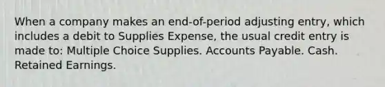 When a company makes an end-of-period adjusting entry, which includes a debit to Supplies Expense, the usual credit entry is made to: Multiple Choice Supplies. Accounts Payable. Cash. Retained Earnings.