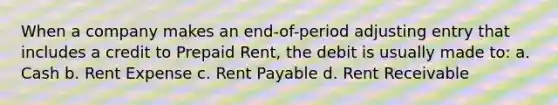 When a company makes an end-of-period adjusting entry that includes a credit to Prepaid Rent, the debit is usually made to: a. Cash b. Rent Expense c. Rent Payable d. Rent Receivable