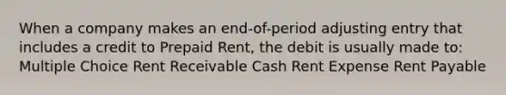 When a company makes an end-of-period adjusting entry that includes a credit to Prepaid Rent, the debit is usually made to: Multiple Choice Rent Receivable Cash Rent Expense Rent Payable