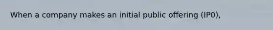 When a company makes an initial public offering (IP0),