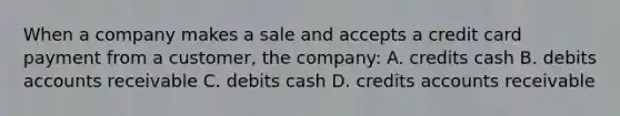 When a company makes a sale and accepts a credit card payment from a customer, the company: A. credits cash B. debits accounts receivable C. debits cash D. credits accounts receivable