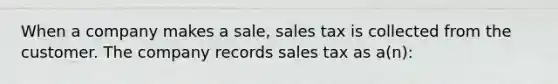 When a company makes a sale, sales tax is collected from the customer. The company records sales tax as a(n):