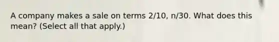 A company makes a sale on terms 2/10, n/30. What does this mean? (Select all that apply.)