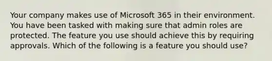 Your company makes use of Microsoft 365 in their environment. You have been tasked with making sure that admin roles are protected. The feature you use should achieve this by requiring approvals. Which of the following is a feature you should use?