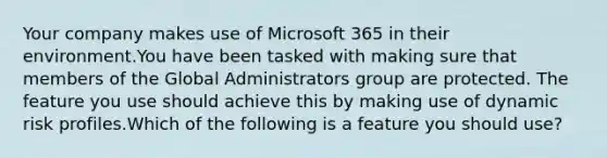 Your company makes use of Microsoft 365 in their environment.You have been tasked with making sure that members of the Global Administrators group are protected. The feature you use should achieve this by making use of dynamic risk profiles.Which of the following is a feature you should use?