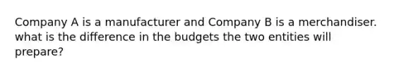 Company A is a manufacturer and Company B is a merchandiser. what is the difference in the budgets the two entities will prepare?