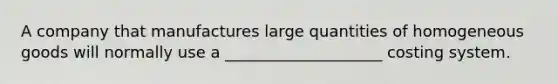 A company that manufactures large quantities of homogeneous goods will normally use a ____________________ costing system.