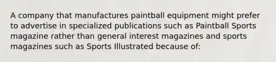 A company that manufactures paintball equipment might prefer to advertise in specialized publications such as Paintball Sports magazine rather than general interest magazines and sports magazines such as Sports Illustrated because of: