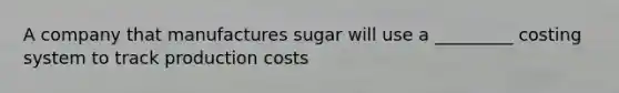 A company that manufactures sugar will use a _________ costing system to track production costs