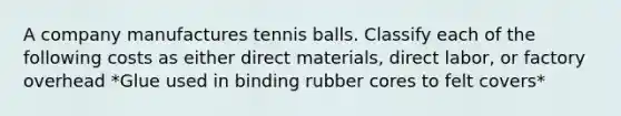 A company manufactures tennis balls. Classify each of the following costs as either direct materials, direct labor, or factory overhead *Glue used in binding rubber cores to felt covers*