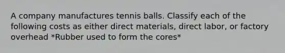 A company manufactures tennis balls. Classify each of the following costs as either direct materials, direct labor, or factory overhead *Rubber used to form the cores*