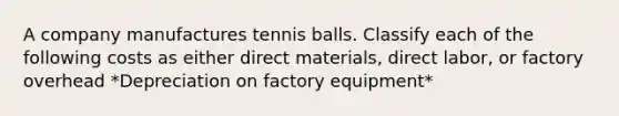 A company manufactures tennis balls. Classify each of the following costs as either direct materials, direct labor, or factory overhead *Depreciation on factory equipment*