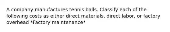 A company manufactures tennis balls. Classify each of the following costs as either direct materials, direct labor, or factory overhead *Factory maintenance*