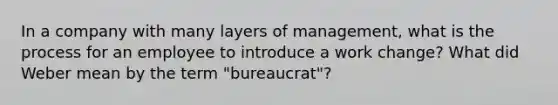 In a company with many layers of management, what is the process for an employee to introduce a work change? What did Weber mean by the term "bureaucrat"?