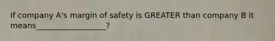 If company A's margin of safety is GREATER than company B it means__________________?