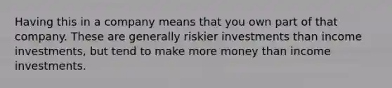 Having this in a company means that you own part of that company. These are generally riskier investments than income investments, but tend to make more money than income investments.