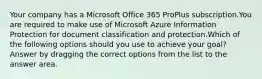 Your company has a Microsoft Office 365 ProPlus subscription.You are required to make use of Microsoft Azure Information Protection for document classification and protection.Which of the following options should you use to achieve your goal? Answer by dragging the correct options from the list to the answer area.