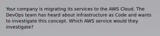 Your company is migrating its services to the AWS Cloud. The DevOps team has heard about Infrastructure as Code and wants to investigate this concept. Which AWS service would they investigate?