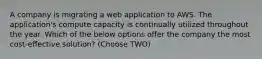 A company is migrating a web application to AWS. The application's compute capacity is continually utilized throughout the year. Which of the below options offer the company the most cost-effective solution? (Choose TWO)