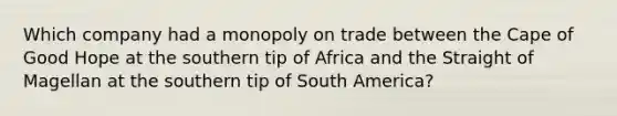 Which company had a monopoly on trade between the Cape of Good Hope at the southern tip of Africa and the Straight of Magellan at the southern tip of South America?