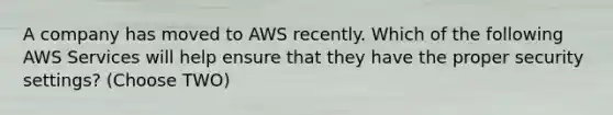 A company has moved to AWS recently. Which of the following AWS Services will help ensure that they have the proper security settings? (Choose TWO)