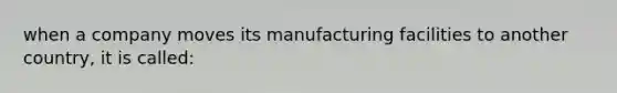 when a company moves its manufacturing facilities to another country, it is called: