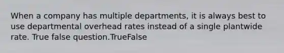 When a company has multiple departments, it is always best to use departmental overhead rates instead of a single plantwide rate. True false question.TrueFalse