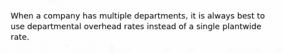 When a company has multiple departments, it is always best to use departmental overhead rates instead of a single plantwide rate.