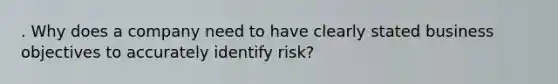 . Why does a company need to have clearly stated business objectives to accurately identify risk?