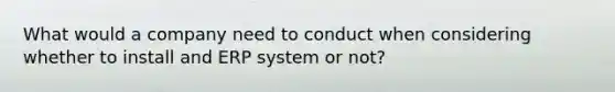 What would a company need to conduct when considering whether to install and ERP system or not?