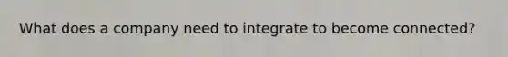 What does a company need to integrate to become connected?