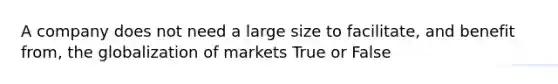 A company does not need a large size to facilitate, and benefit from, the globalization of markets True or False