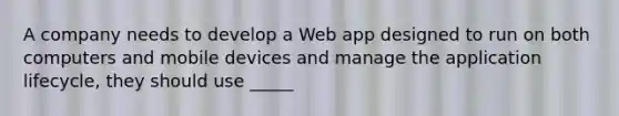 A company needs to develop a Web app designed to run on both computers and mobile devices and manage the application lifecycle, they should use _____