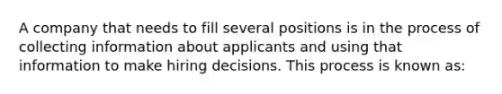 A company that needs to fill several positions is in the process of collecting information about applicants and using that information to make hiring decisions. This process is known as: