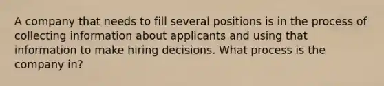 A company that needs to fill several positions is in the process of collecting information about applicants and using that information to make hiring decisions. What process is the company in?