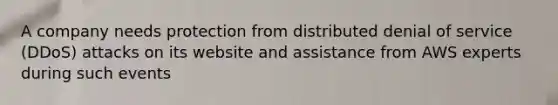 A company needs protection from distributed denial of service (DDoS) attacks on its website and assistance from AWS experts during such events