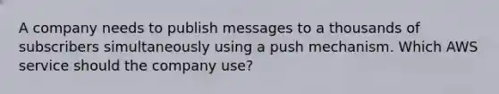 A company needs to publish messages to a thousands of subscribers simultaneously using a push mechanism. Which AWS service should the company use?