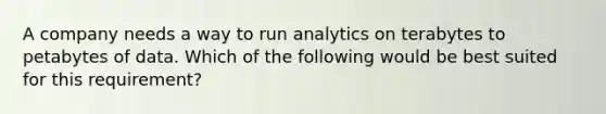 A company needs a way to run analytics on terabytes to petabytes of data. Which of the following would be best suited for this requirement?