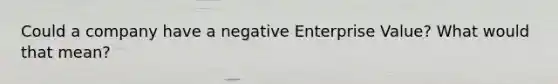 Could a company have a negative Enterprise Value? What would that mean?